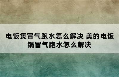 电饭煲冒气跑水怎么解决 美的电饭锅冒气跑水怎么解决